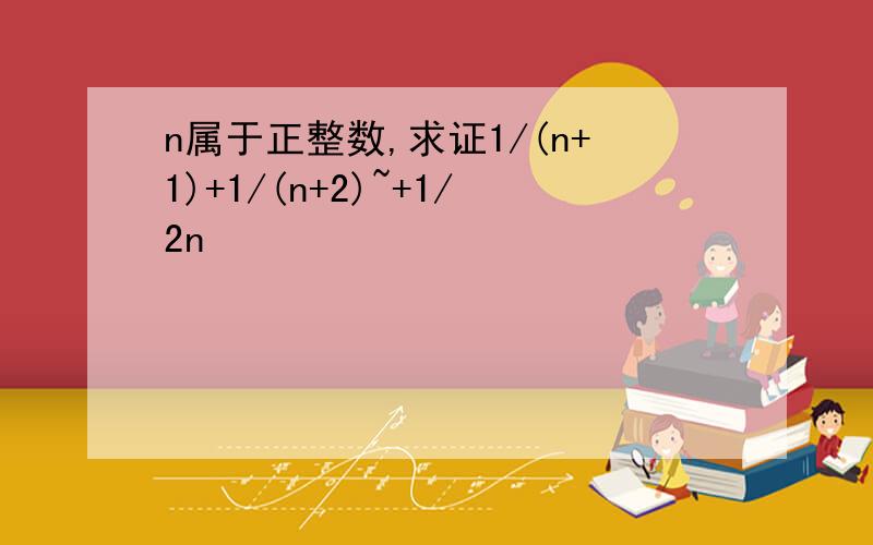 n属于正整数,求证1/(n+1)+1/(n+2)~+1/2n