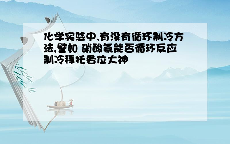 化学实验中,有没有循环制冷方法,譬如 硝酸氨能否循环反应制冷拜托各位大神