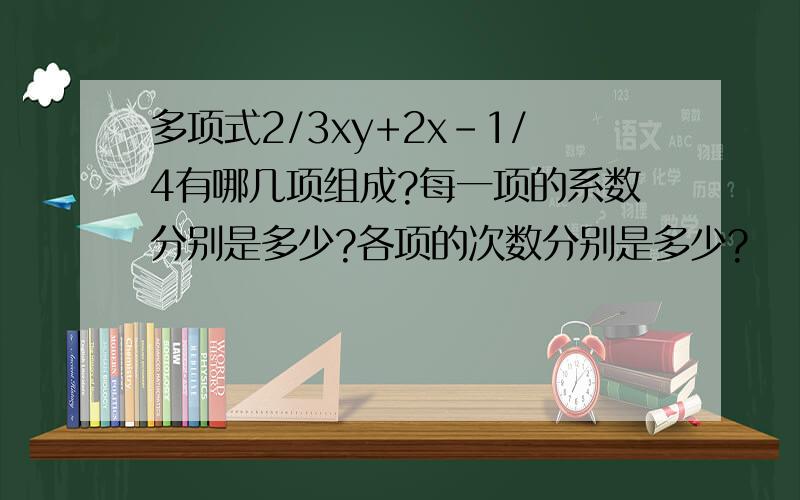 多项式2/3xy+2x-1/4有哪几项组成?每一项的系数分别是多少?各项的次数分别是多少?