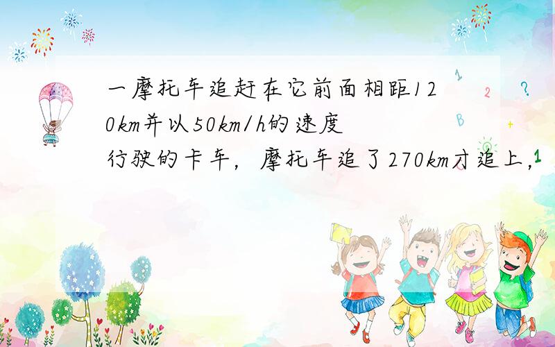 一摩托车追赶在它前面相距120km并以50km/h的速度行驶的卡车，摩托车追了270km才追上，求摩托车的速度．