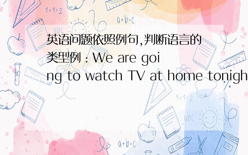 英语问题依照例句,判断语言的类型例：We are going to watch TV at home tonight.