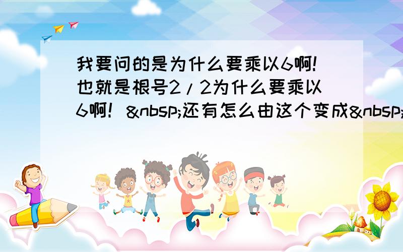 我要问的是为什么要乘以6啊!也就是根号2/2为什么要乘以6啊！ 还有怎么由这个变成 