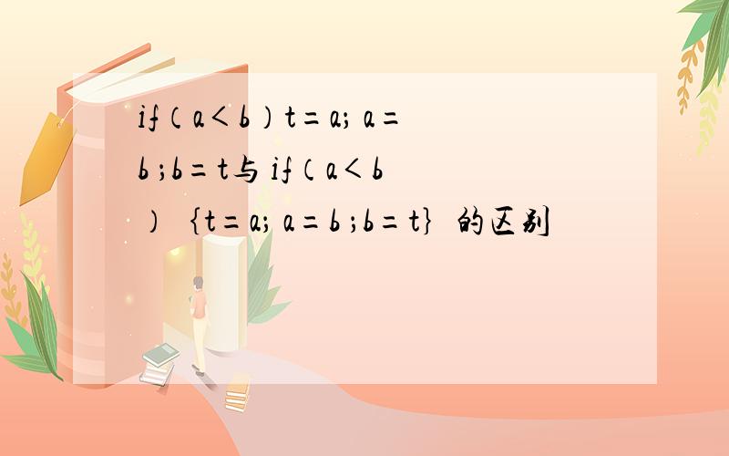 if（a＜b）t=a； a=b ；b=t与 if（a＜b）｛t=a； a=b ；b=t｝的区别