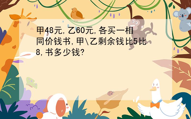 甲48元,乙60元,各买一相同价钱书,甲\乙剩余钱比5比8,书多少钱?