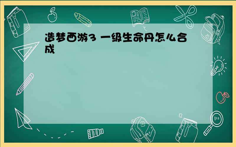 造梦西游3 一级生命丹怎么合成