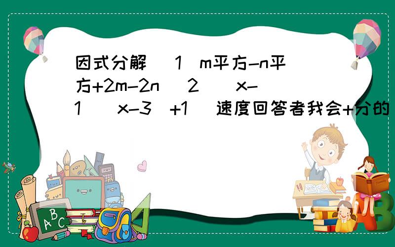 因式分解 （1）m平方-n平方+2m-2n （2）（x-1）（x-3）+1 （速度回答者我会+分的）