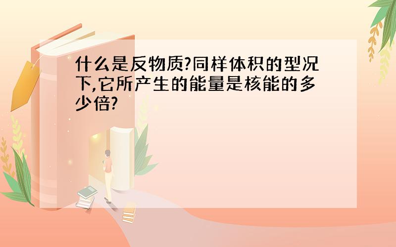 什么是反物质?同样体积的型况下,它所产生的能量是核能的多少倍?