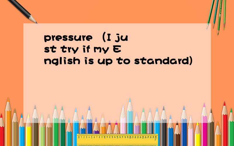 pressure （I just try if my English is up to standard)