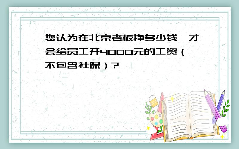 您认为在北京老板挣多少钱,才会给员工开4000元的工资（不包含社保）?