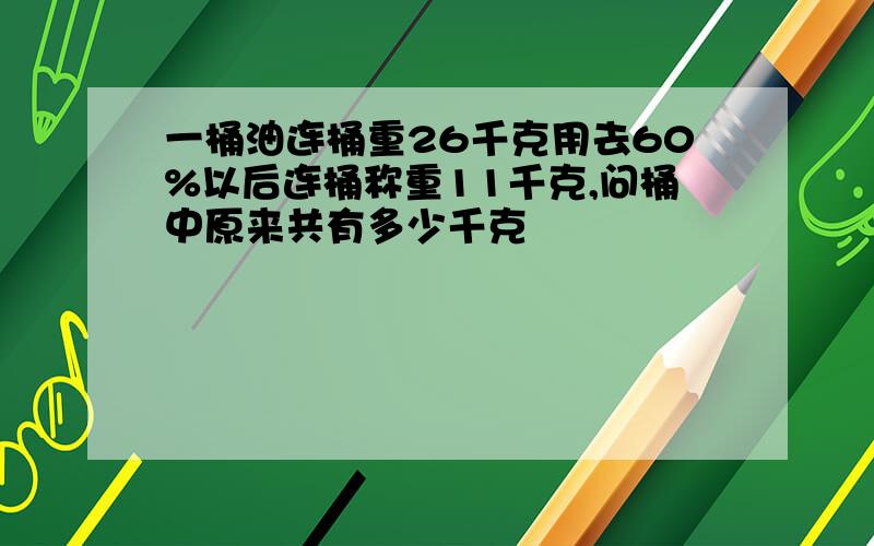 一桶油连桶重26千克用去60%以后连桶称重11千克,问桶中原来共有多少千克