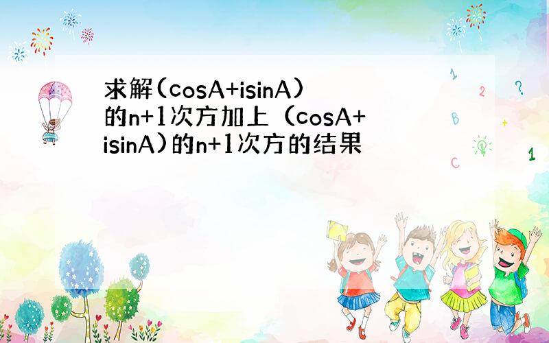 求解(cosA+isinA)的n+1次方加上（cosA+isinA)的n+1次方的结果