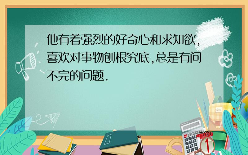 他有着强烈的好奇心和求知欲,喜欢对事物刨根究底,总是有问不完的问题.