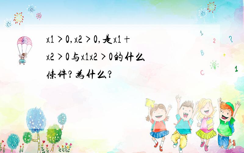 x1>0,x2>0,是x1+x2>0与x1x2>0的什么条件?为什么?