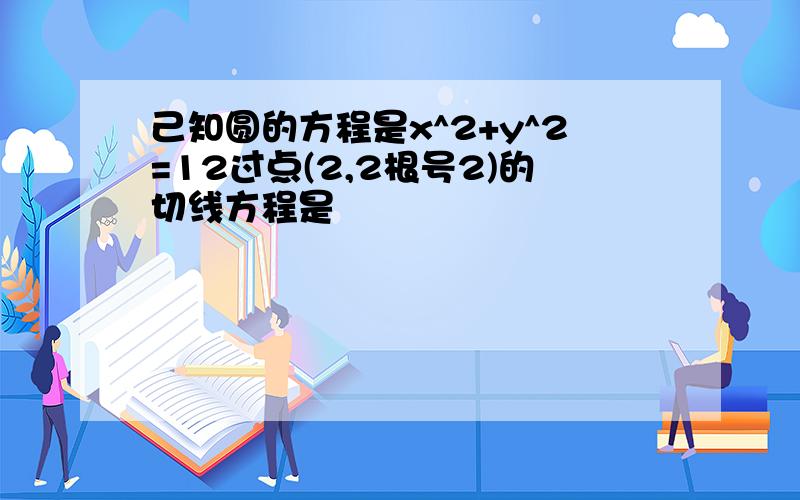 己知圆的方程是x^2+y^2=12过点(2,2根号2)的切线方程是