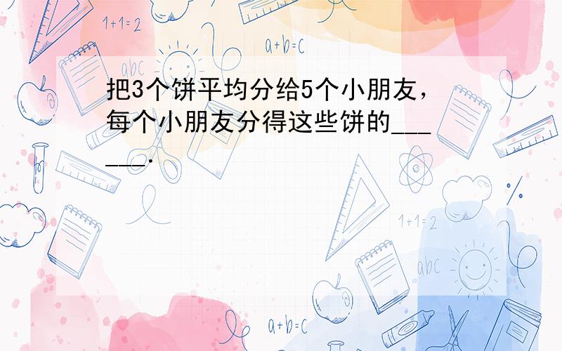 把3个饼平均分给5个小朋友，每个小朋友分得这些饼的______．