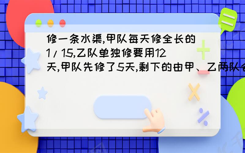 修一条水渠,甲队每天修全长的1/15,乙队单独修要用12天,甲队先修了5天,剩下的由甲、乙两队合修,