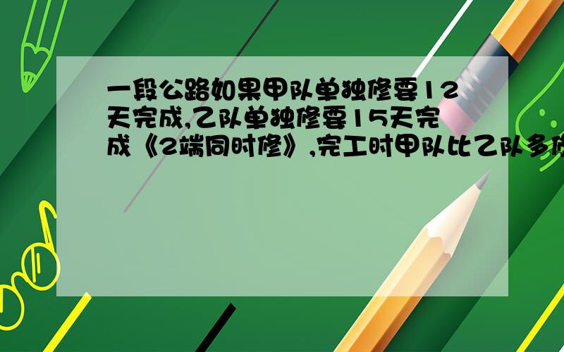 一段公路如果甲队单独修要12天完成,乙队单独修要15天完成《2端同时修》,完工时甲队比乙队多修2000米