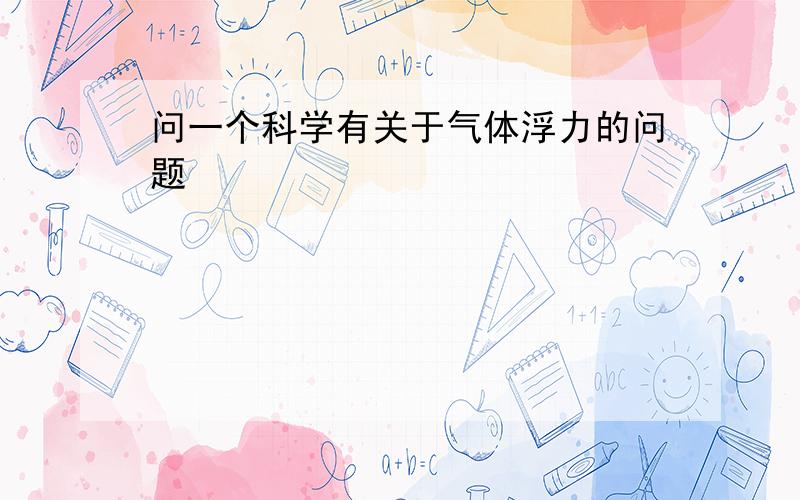 问一个科学有关于气体浮力的问题