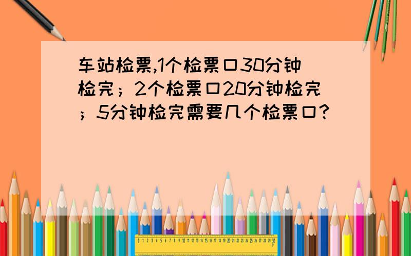 车站检票,1个检票口30分钟检完；2个检票口20分钟检完；5分钟检完需要几个检票口?