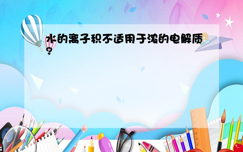 水的离子积不适用于浓的电解质?