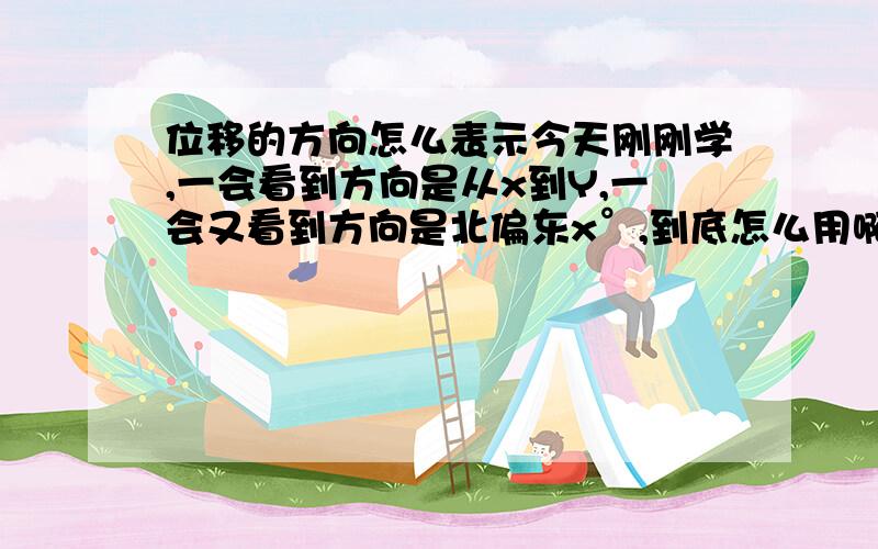 位移的方向怎么表示今天刚刚学,一会看到方向是从x到Y,一会又看到方向是北偏东x°,到底怎么用啊