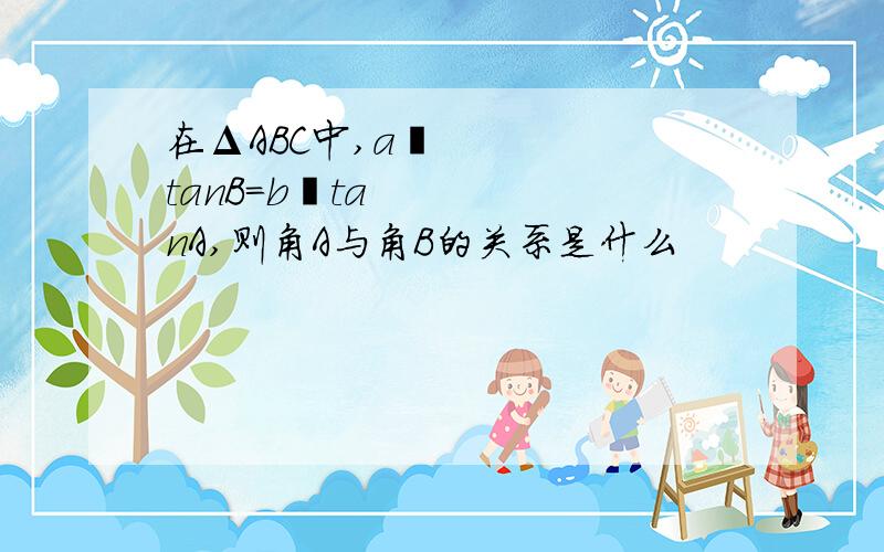 在ΔABC中,a²tanB=b²tanA,则角A与角B的关系是什么