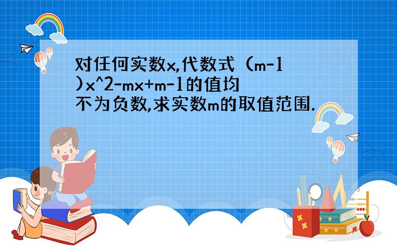 对任何实数x,代数式（m-1)x^2-mx+m-1的值均不为负数,求实数m的取值范围.