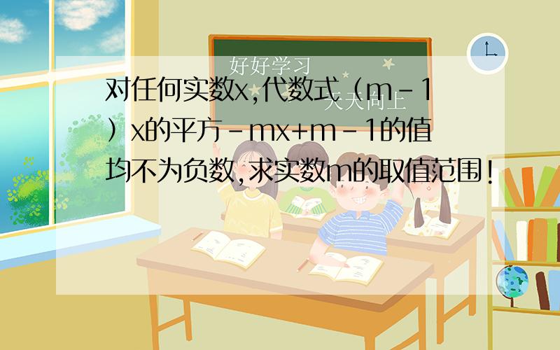 对任何实数x,代数式（m-1）x的平方-mx+m-1的值均不为负数,求实数m的取值范围!