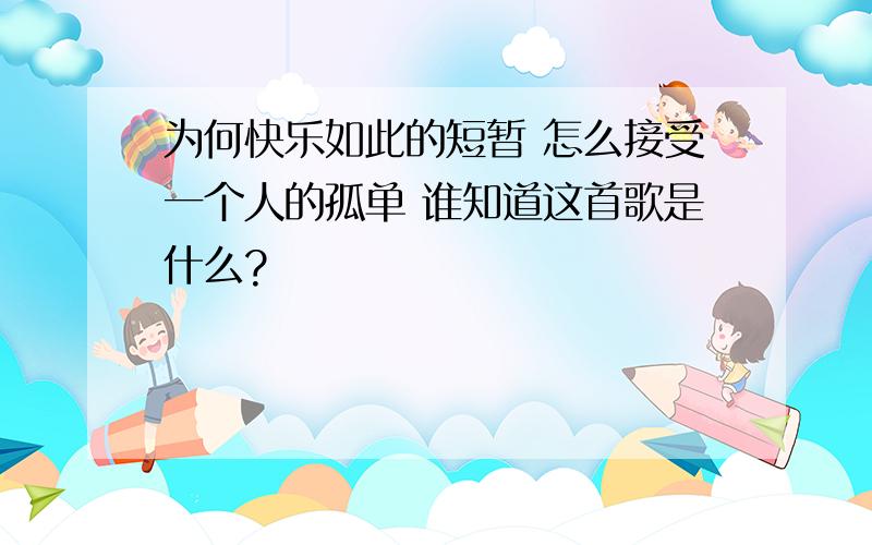 为何快乐如此的短暂 怎么接受一个人的孤单 谁知道这首歌是什么?