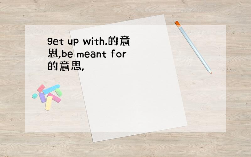 get up with.的意思,be meant for的意思,