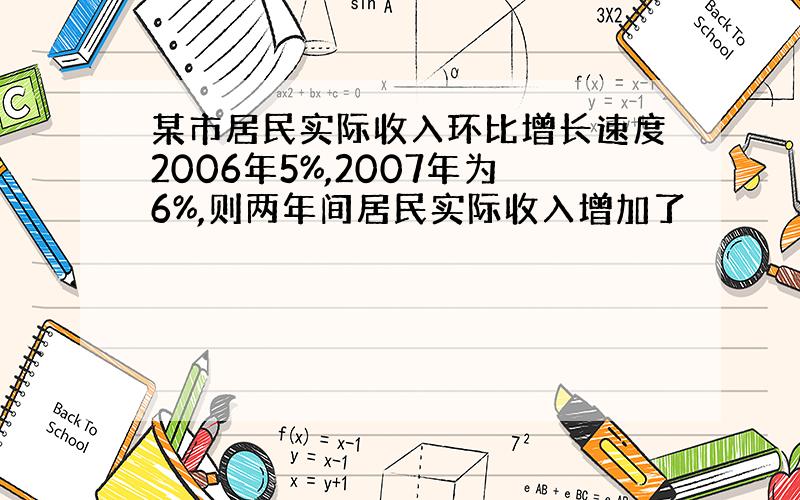 某市居民实际收入环比增长速度2006年5%,2007年为6%,则两年间居民实际收入增加了