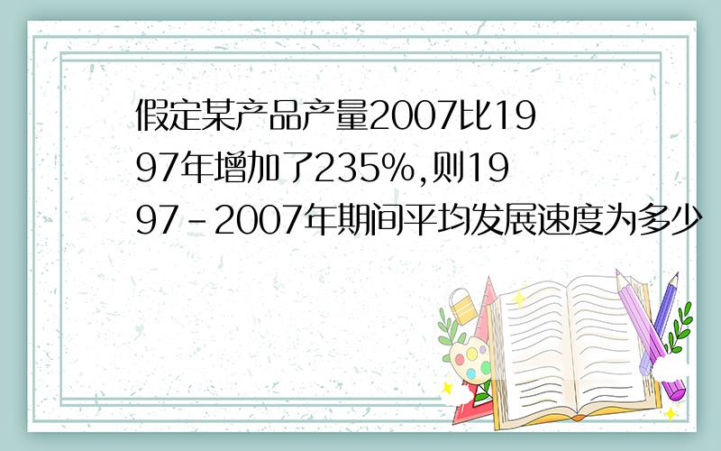 假定某产品产量2007比1997年增加了235%,则1997-2007年期间平均发展速度为多少