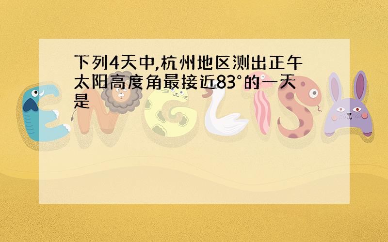 下列4天中,杭州地区测出正午太阳高度角最接近83°的一天是