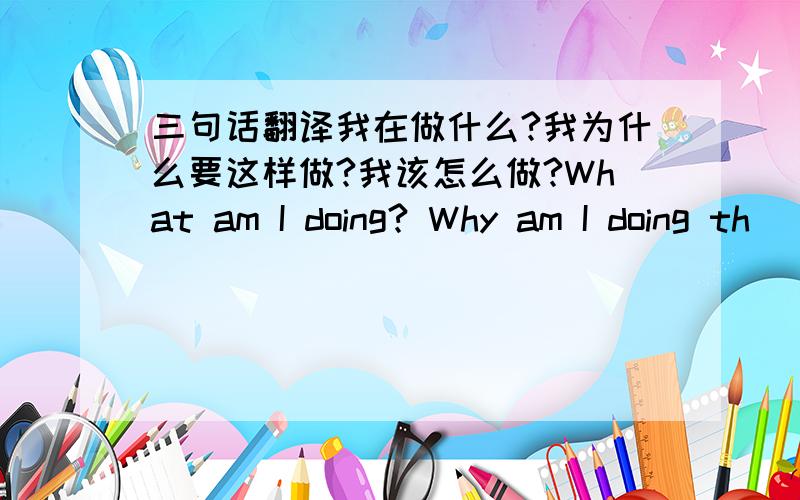 三句话翻译我在做什么?我为什么要这样做?我该怎么做?What am I doing? Why am I doing th