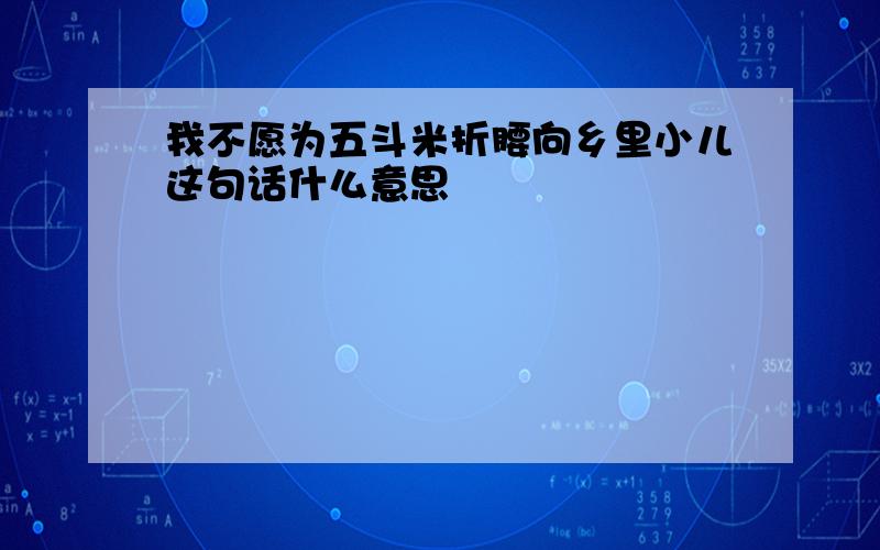 我不愿为五斗米折腰向乡里小儿这句话什么意思