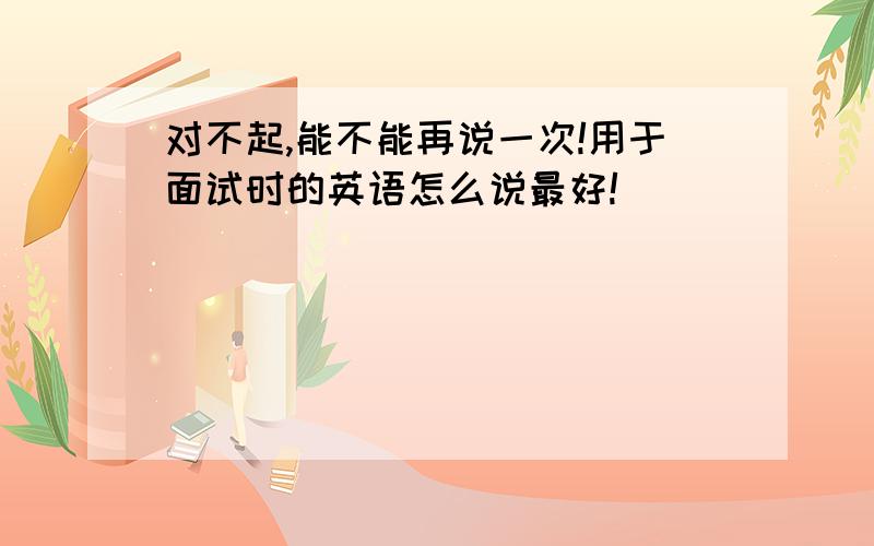 对不起,能不能再说一次!用于面试时的英语怎么说最好!