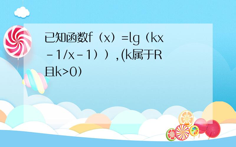 已知函数f（x）=lg（kx-1/x-1））,(k属于R且k>0）