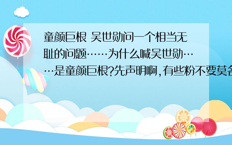 童颜巨根 吴世勋问一个相当无耻的问题……为什么喊吴世勋……是童颜巨根?先声明啊,有些粉不要莫名其妙来喷我= = 我不是黑