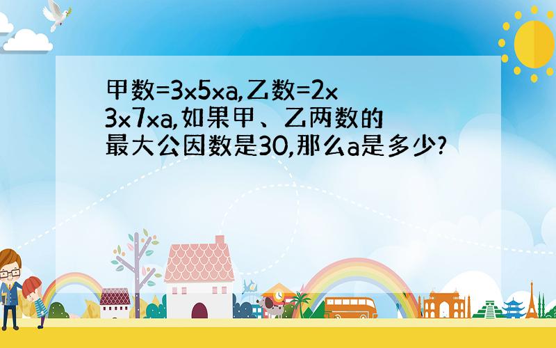 甲数=3x5xa,乙数=2x3x7xa,如果甲、乙两数的最大公因数是30,那么a是多少?