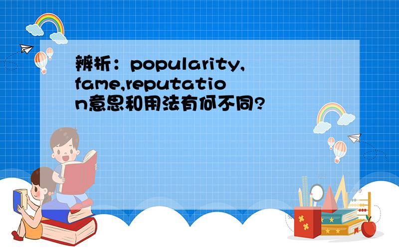 辨析：popularity,fame,reputation意思和用法有何不同?