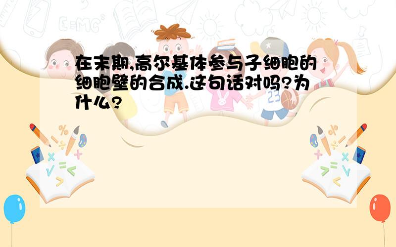 在末期,高尔基体参与子细胞的细胞壁的合成.这句话对吗?为什么?