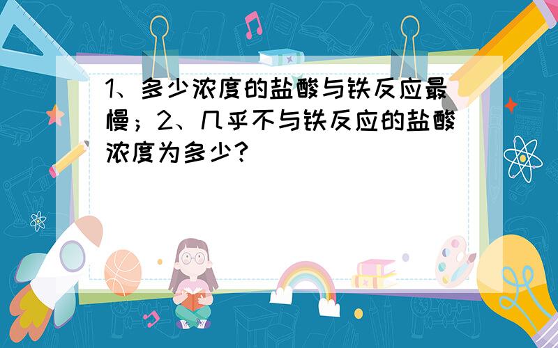 1、多少浓度的盐酸与铁反应最慢；2、几乎不与铁反应的盐酸浓度为多少?