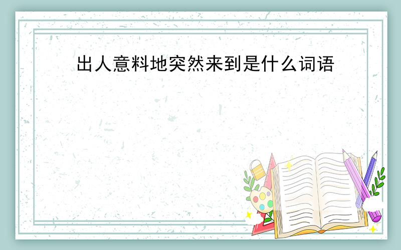 出人意料地突然来到是什么词语