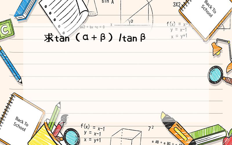 求tan（α+β）/tanβ