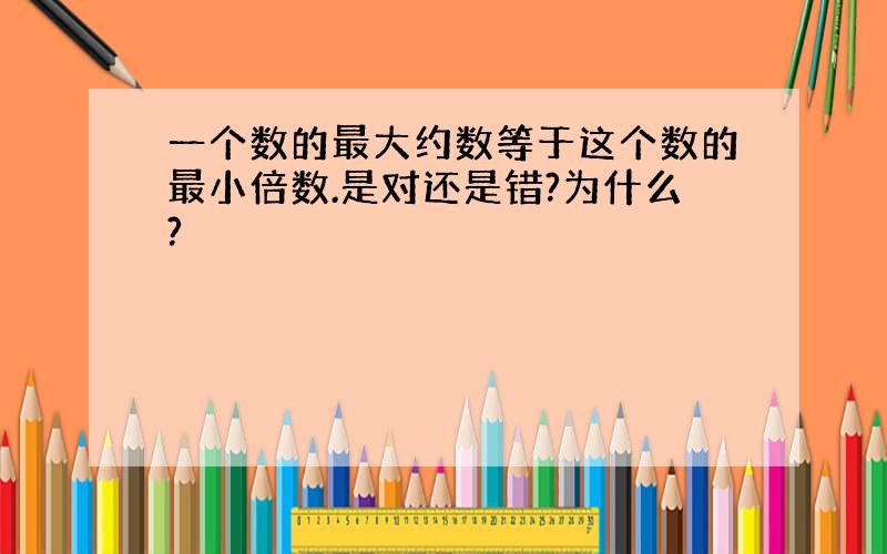 一个数的最大约数等于这个数的最小倍数.是对还是错?为什么?