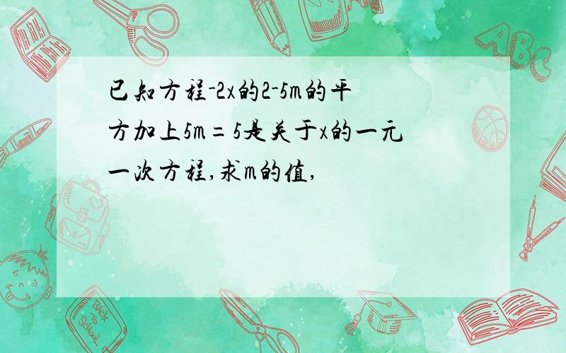 已知方程-2x的2-5m的平方加上5m=5是关于x的一元一次方程,求m的值,