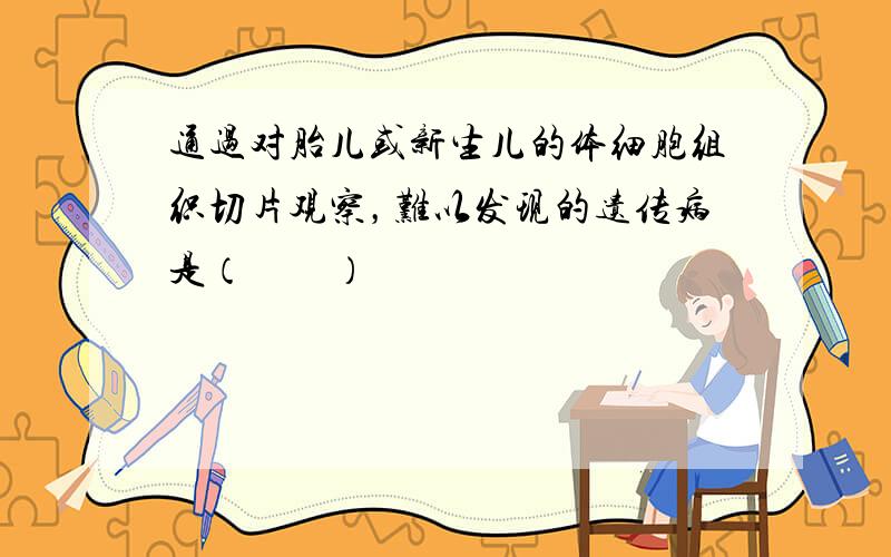 通过对胎儿或新生儿的体细胞组织切片观察，难以发现的遗传病是（　　）