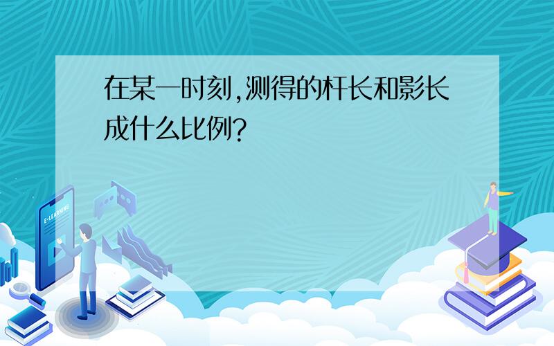 在某一时刻,测得的杆长和影长成什么比例?