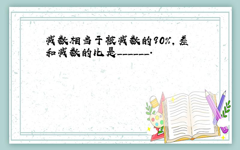 减数相当于被减数的90%，差和减数的比是______．