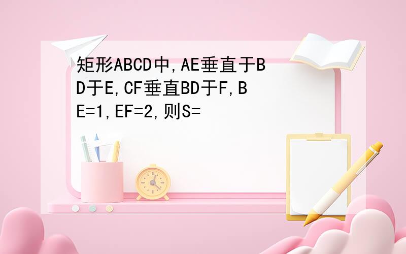 矩形ABCD中,AE垂直于BD于E,CF垂直BD于F,BE=1,EF=2,则S=